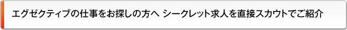 エグゼクティブの仕事をお探しの方へ シークレット求人を直接スカウトでご紹介