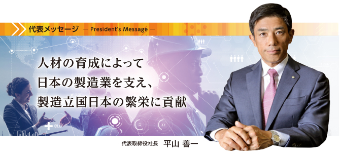 「人材の育成によって
日本の製造業を支え、
製造立国日本の繁栄に貢献　代表取締役社長 平山善一