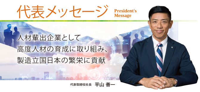 「人材の育成によって
日本の製造業を支え、
製造立国日本の繁栄に貢献　代表取締役社長 平山善一